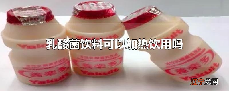 乳酸菌饮料可以加热饮用吗