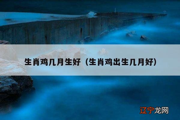 生肖鸡出生几月好 生肖鸡几月生好
