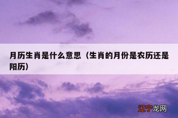 生肖的月份是农历还是阳历 月历生肖是什么意思