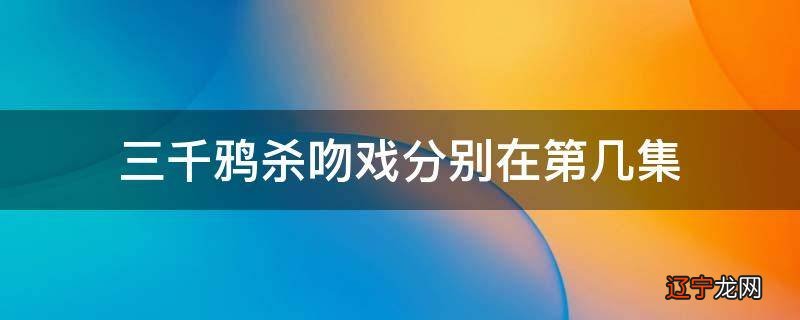 三千鸦杀吻戏分别在第几集