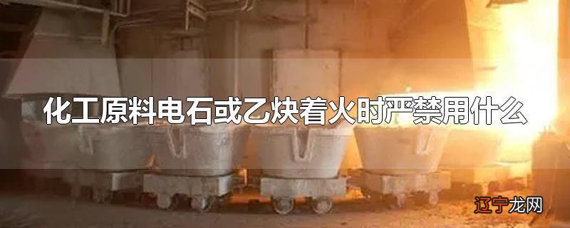 化工原料电石或乙炔着火时严禁用什么