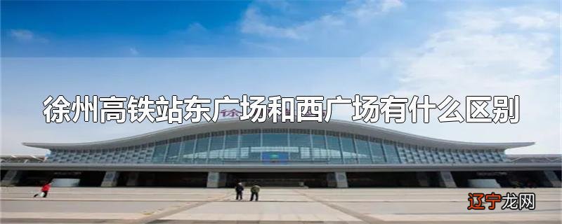 徐州高铁站东广场和西广场有什么区别