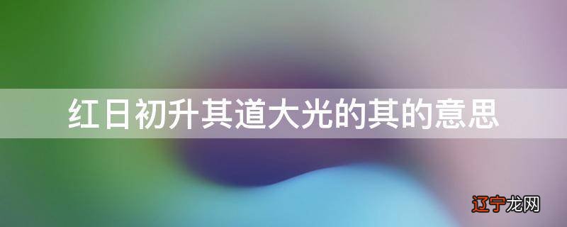 红日初升其道大光的其的意思