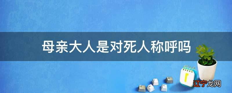 母亲大人是对死人称呼吗