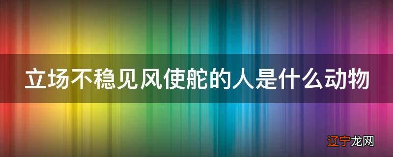 立场不稳见风使舵的人是什么动物