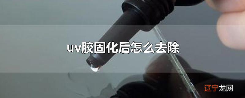 uv胶固化后怎么去除