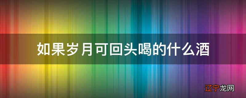 如果岁月可回头喝的什么酒