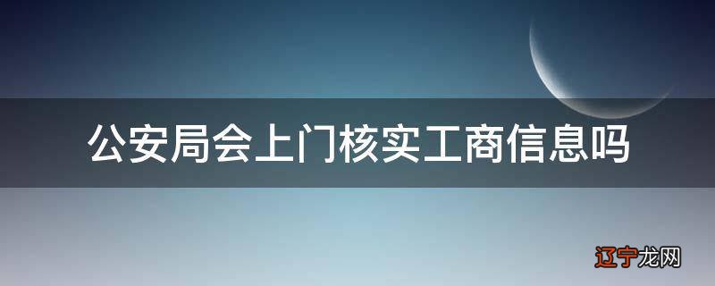 公安局会上门核实工商信息吗