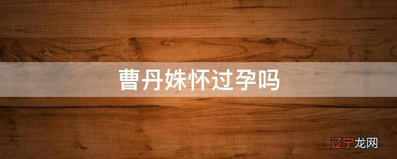 曹丹姝怀过孕吗