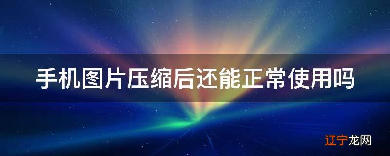 手机图片压缩后还能正常使用吗