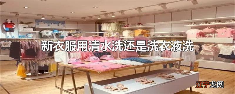 新衣服用清水洗还是洗衣液洗