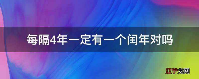 每隔4年一定有一个闰年对吗