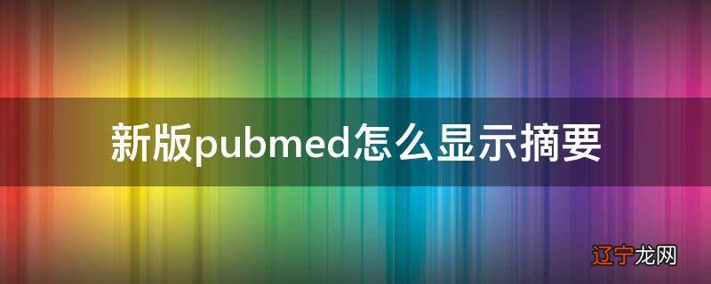 新版pubmed怎么显示摘要