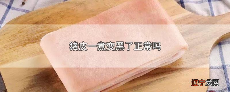 猪皮一煮变黑了正常吗