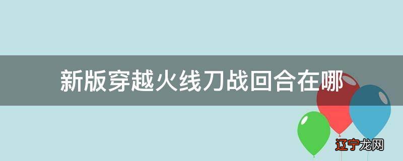 新版穿越火线刀战回合在哪