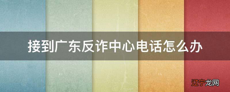 接到广东反诈中心电话怎么办