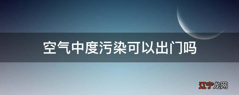 空气中度污染可以出门吗