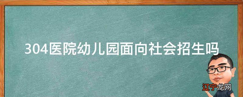 304医院幼儿园面向社会招生吗