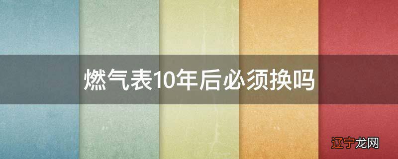 燃气表10年后必须换吗