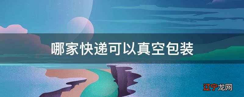 哪家快递可以真空包装
