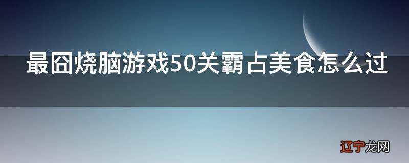 最囧烧脑游戏50关霸占美食怎么过