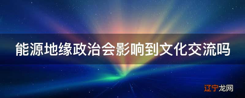 能源地缘政治会影响到文化交流吗