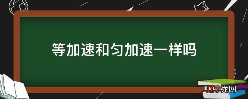 等加速和匀加速一样吗