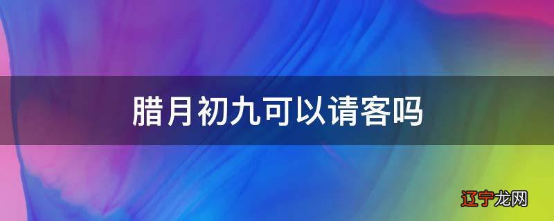 腊月初九可以请客吗