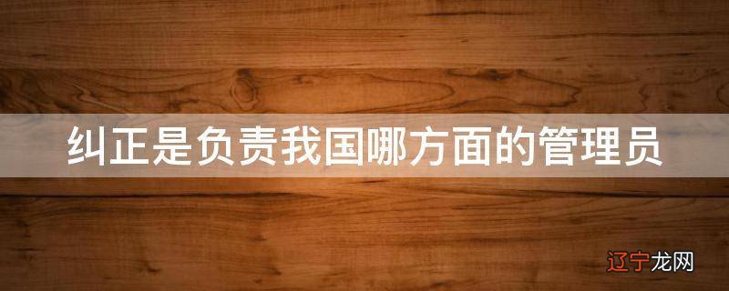 纠正是负责我国哪方面的管理员