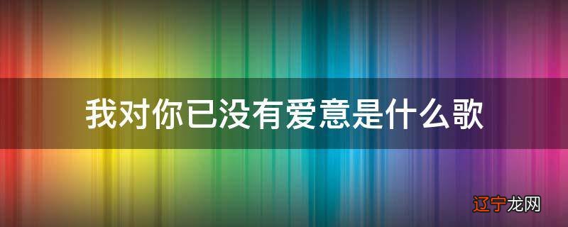 我对你已没有爱意是什么歌