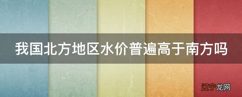 我国北方地区水价普遍高于南方吗
