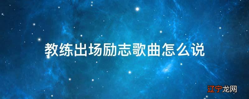 教练出场励志歌曲怎么说