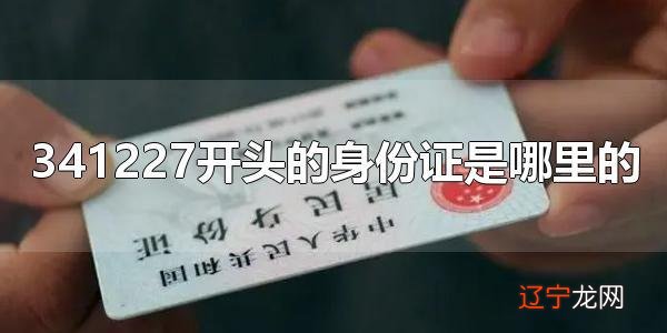 341227开头的身份证是哪里的 34开头的身份证是哪里的