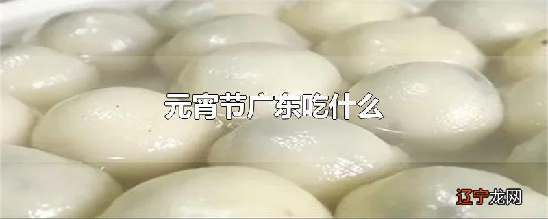 元宵节广东吃什么