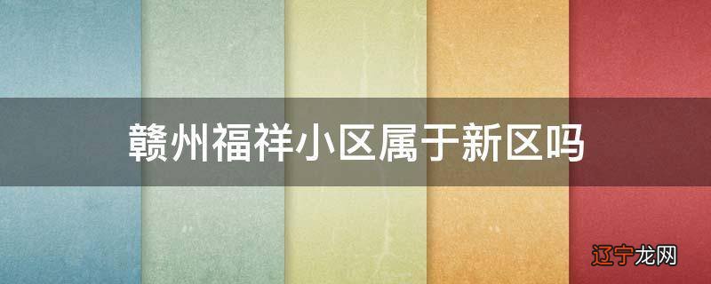 赣州福祥小区属于新区吗