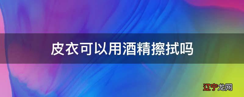 皮衣可以用酒精擦拭吗