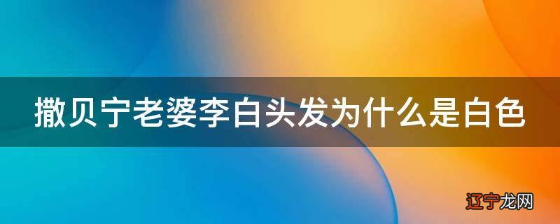 撒贝宁老婆李白头发为什么是白色