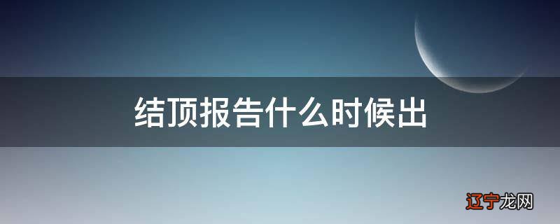 结顶报告什么时候出