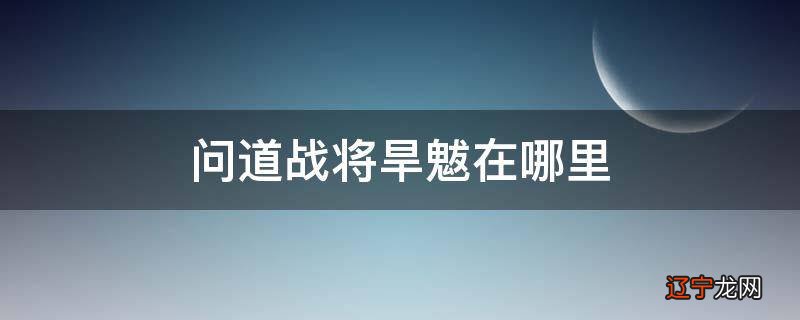 问道战将旱魃在哪里