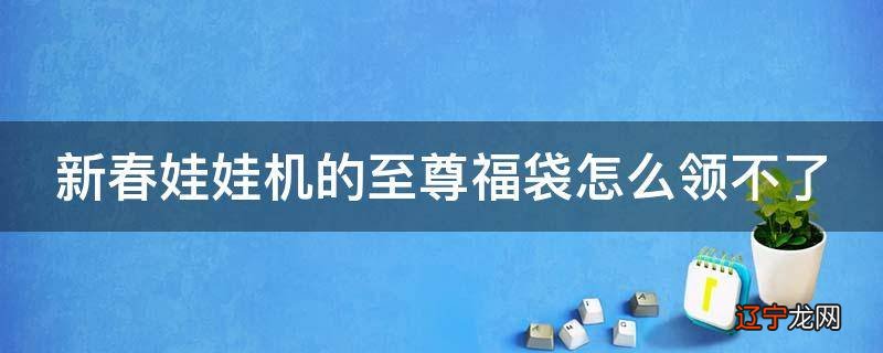 新春娃娃机的至尊福袋怎么领不了